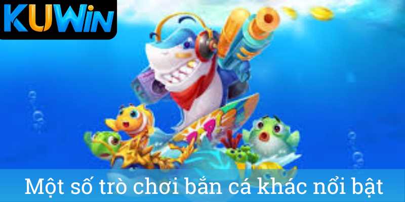 Mot so tro choi ban ca khac noi bat Một số trò chơi bắn cá khác nổi bật